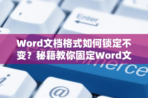 Word文档格式如何锁定不变？秘籍教你固定Word文档格式设置不变妙招