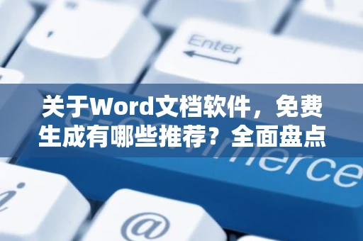 关于Word文档软件，免费生成有哪些推荐？全面盘点生成Word文档的利器软件选择！