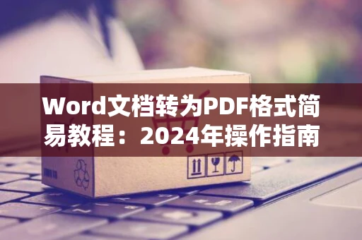 Word文档转为PDF格式简易教程：2024年操作指南