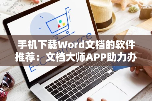 手机下载Word文档的软件推荐：文档大师APP助力办公下载体验