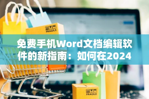 免费手机Word文档编辑软件的新指南：如何在2024年轻松制作word文档