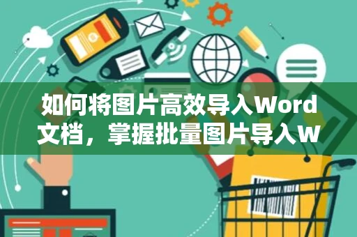 如何将图片高效导入Word文档，掌握批量图片导入Word操作技巧