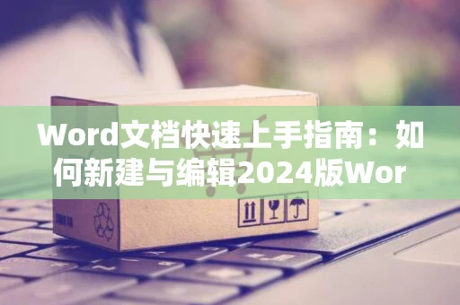 Word文档快速上手指南：如何新建与编辑2024版Word文档