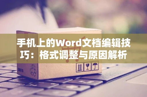 手机上的Word文档编辑技巧：格式调整与原因解析