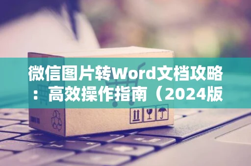 微信图片转Word文档攻略：高效操作指南（2024版）