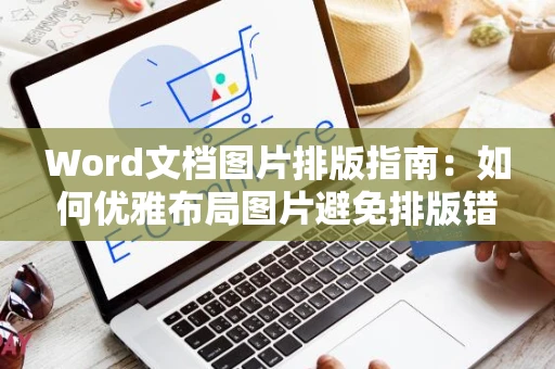 Word文档图片排版指南：如何优雅布局图片避免排版错乱问题？