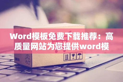 Word模板免费下载推荐：高质量网站为您提供word模板免费资源下载推荐