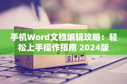 手机Word文档编辑攻略：轻松上手操作指南 2024版