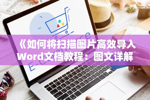 《如何将扫描图片高效导入Word文档教程：图文详解，零基础也适用》