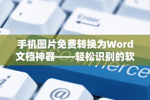 手机图片免费转换为Word文档神器——轻松识别的软件推荐