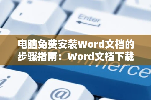 电脑免费安装Word文档的步骤指南：Word文档下载安装攻略（2024版）