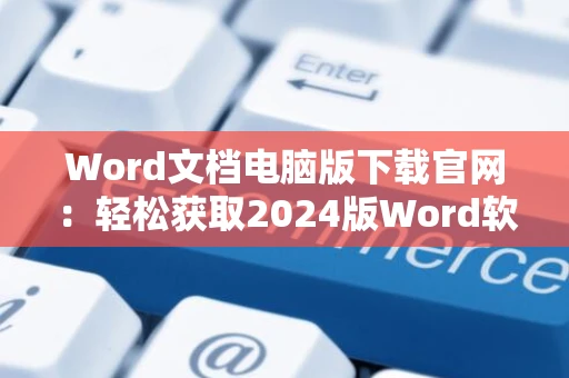 Word文档电脑版下载官网：轻松获取2024版Word软件