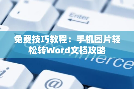 免费技巧教程：手机图片轻松转Word文档攻略