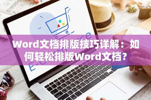 Word文档排版技巧详解：如何轻松排版Word文档？