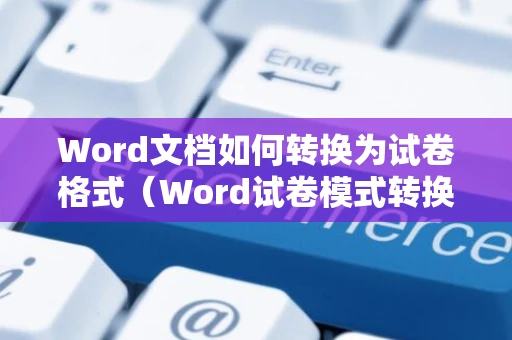 Word文档如何转换为试卷格式（Word试卷模式转换教程及图片指南）