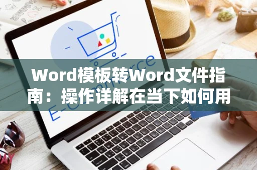 Word模板转Word文件指南：操作详解在当下如何用模板快速生成文档在2024