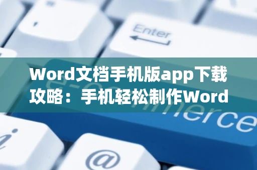 Word文档手机版app下载攻略：手机轻松制作Word文档指南（适用于安卓-iOS系统） 2024版