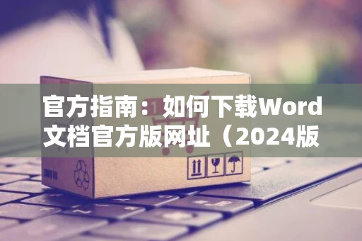 官方指南：如何下载Word文档官方版网址（2024版）