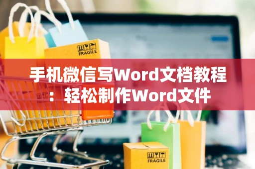 手机微信写Word文档教程：轻松制作Word文件