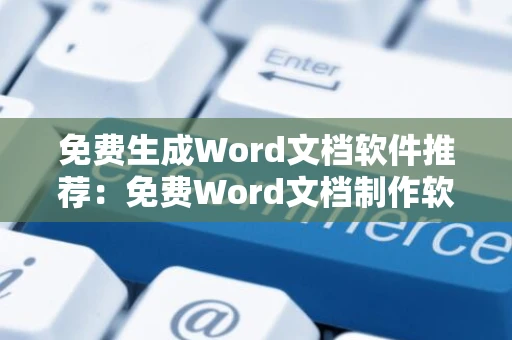 免费生成Word文档软件推荐：免费Word文档制作软件下载指南（适用于2024）