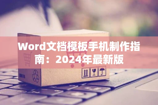 Word文档模板手机制作指南：2024年最新版