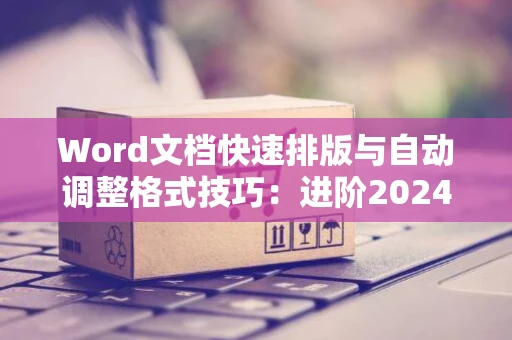 Word文档快速排版与自动调整格式技巧：进阶2024教程