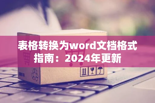 表格转换为word文档格式指南：2024年更新