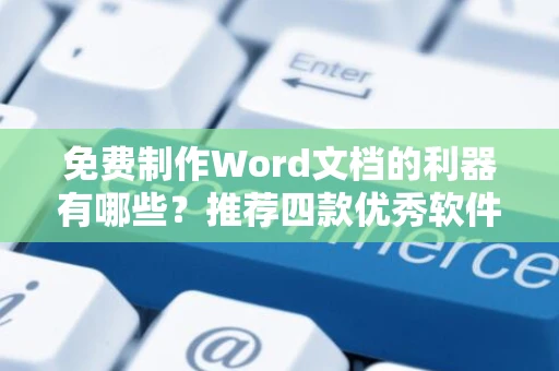 免费制作Word文档的利器有哪些？推荐四款优秀软件盘点 2024年必备指南