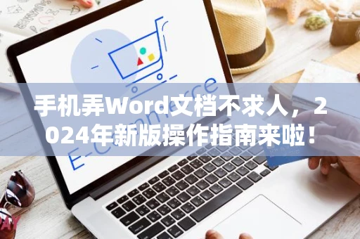 手机弄Word文档不求人，2024年新版操作指南来啦！