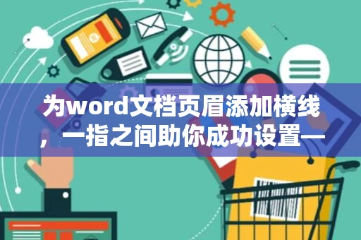 为word文档页眉添加横线，一指之间助你成功设置——页眉横线怎么添加？ 未来更新用2024”替代