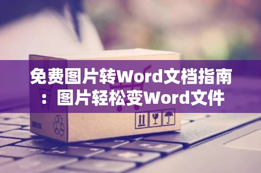 免费图片转Word文档指南：图片轻松变Word文件