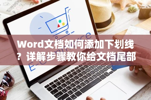 Word文档如何添加下划线？详解步骤教你给文档尾部完美添加下划线方法指南 2024版