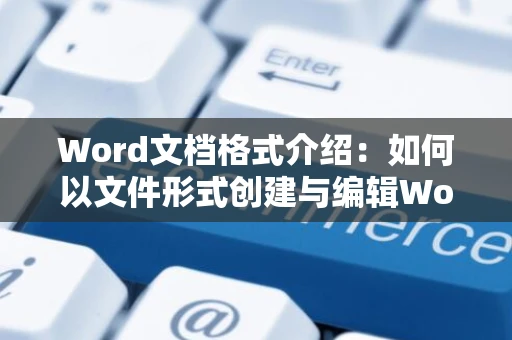 Word文档格式介绍：如何以文件形式创建与编辑Word文字文档？