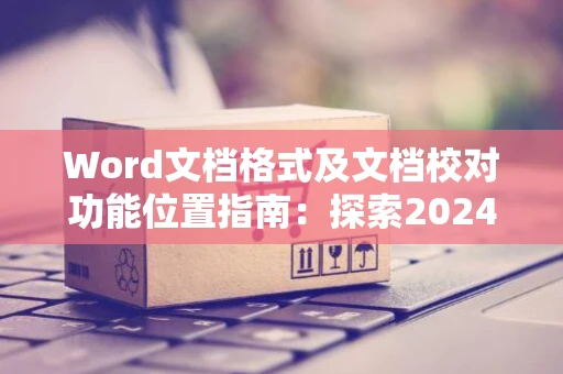 Word文档格式及文档校对功能位置指南：探索2024版Word中的格式与校对工具