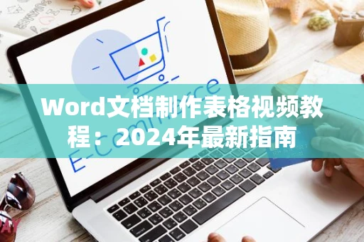 Word文档制作表格视频教程：2024年最新指南