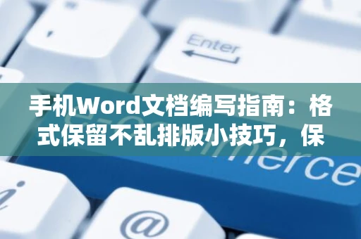 手机Word文档编写指南：格式保留不乱排版小技巧，保持格式整洁不变形于手机端编辑体验优化2024