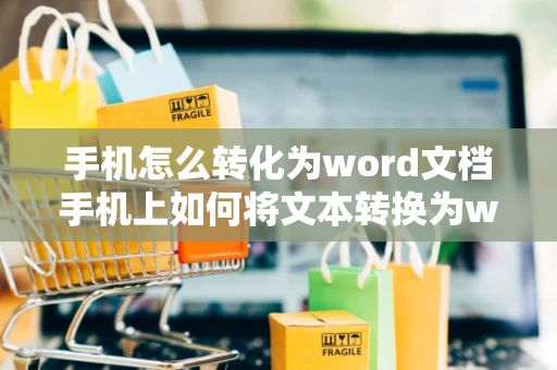 手机怎么转化为word文档手机上如何将文本转换为word文档