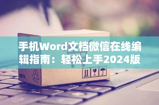 手机Word文档微信在线编辑指南：轻松上手2024版