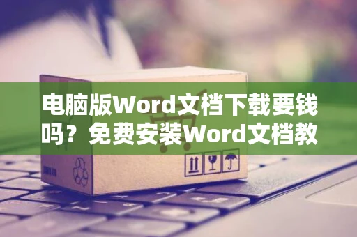 电脑版Word文档下载要钱吗？免费安装Word文档教程2024