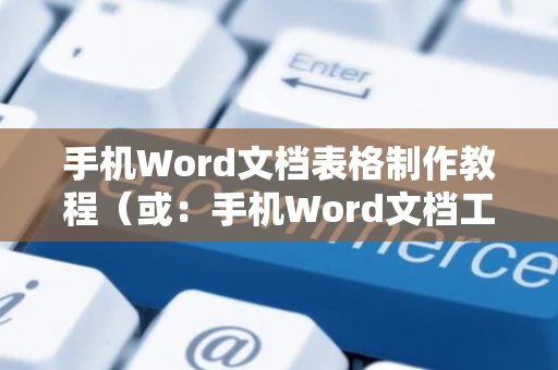 手机Word文档表格制作教程（或：手机Word文档工作表格制作方法）