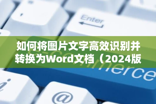 如何将图片文字高效识别并转换为Word文档（2024版教程）