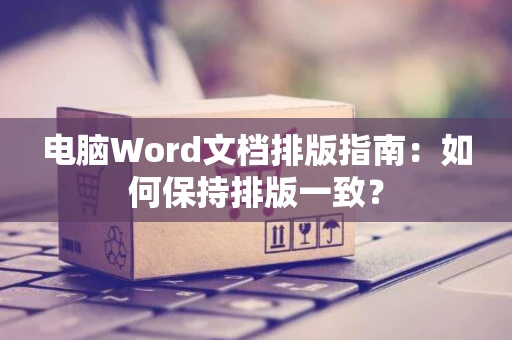 电脑Word文档排版指南：如何保持排版一致？