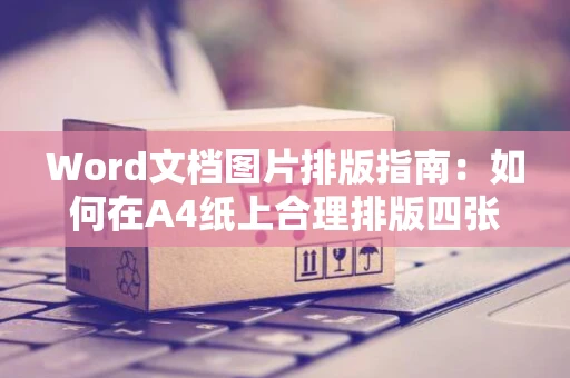 Word文档图片排版指南：如何在A4纸上合理排版四张图片