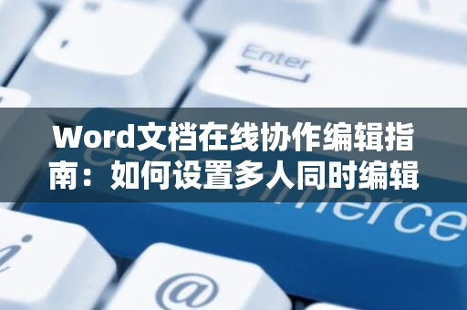 Word文档在线协作编辑指南：如何设置多人同时编辑Word文档（以2024年为例）