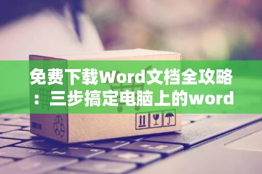 免费下载Word文档全攻略：三步搞定电脑上的word文档获取