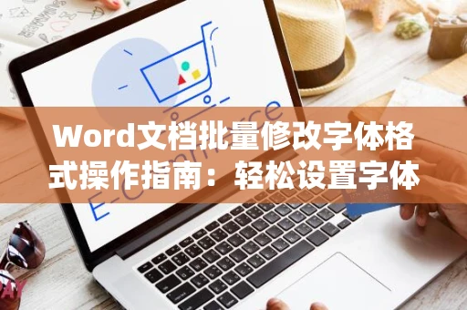 Word文档批量修改字体格式操作指南：轻松设置字体格式在Word文档中统一修改字体为2024版样式