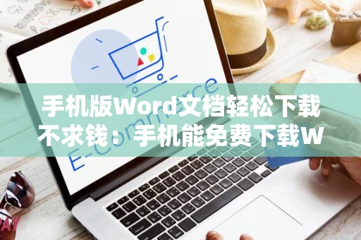 手机版Word文档轻松下载不求钱：手机能免费下载Word文档吗？实用指南（最新） 2024