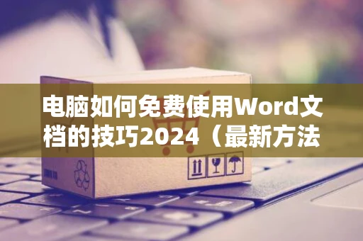 电脑如何免费使用Word文档的技巧2024（最新方法解析）