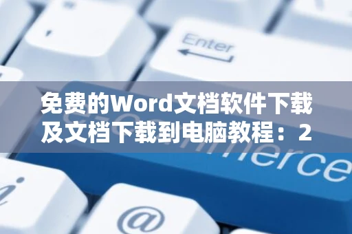 免费的Word文档软件下载及文档下载到电脑教程：2024操作指南