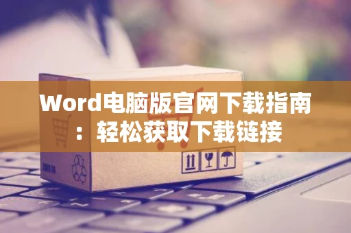 Word电脑版官网下载指南：轻松获取下载链接